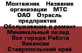 Монтажник › Название организации ­ МТС, ОАО › Отрасль предприятия ­ Обслуживание и ремонт › Минимальный оклад ­ 1 - Все города Работа » Вакансии   . Ставропольский край,Ессентуки г.